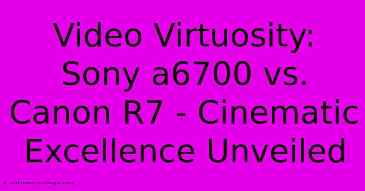 Video Virtuosity: Sony A6700 Vs. Canon R7 - Cinematic Excellence Unveiled