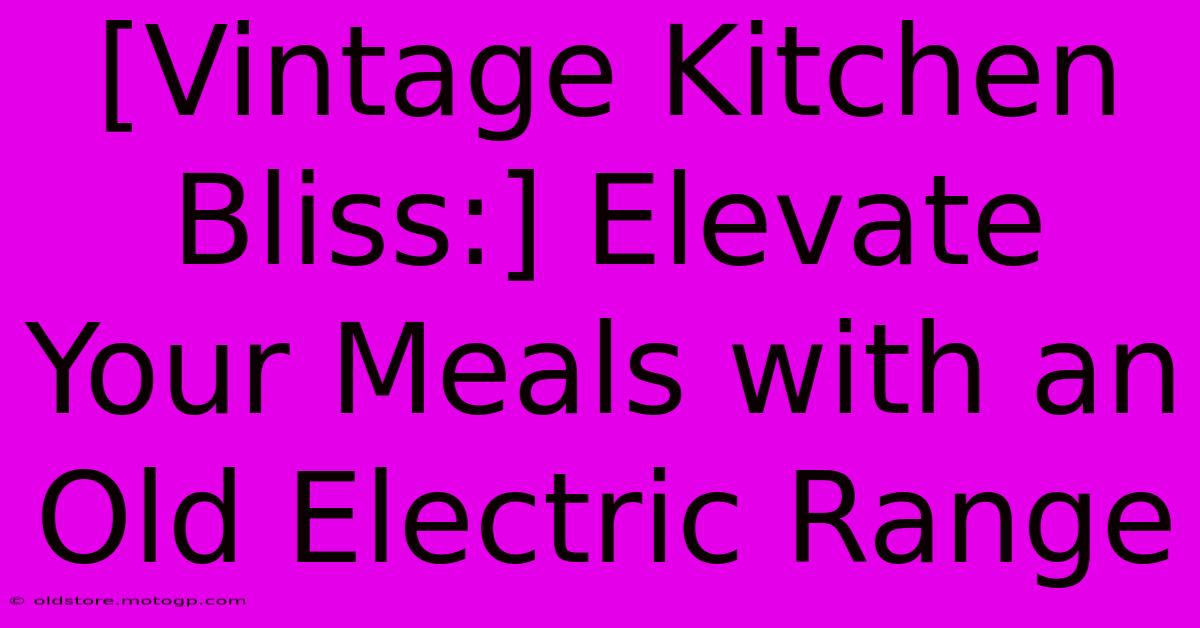 [Vintage Kitchen Bliss:] Elevate Your Meals With An Old Electric Range