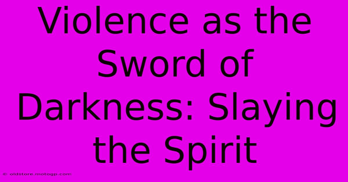 Violence As The Sword Of Darkness: Slaying The Spirit