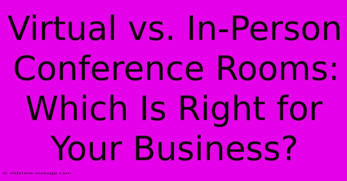 Virtual Vs. In-Person Conference Rooms: Which Is Right For Your Business?