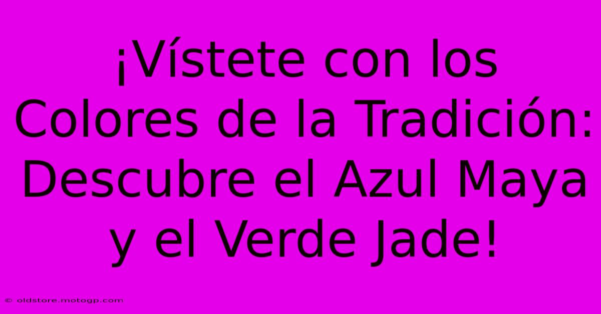 ¡Vístete Con Los Colores De La Tradición: Descubre El Azul Maya Y El Verde Jade!