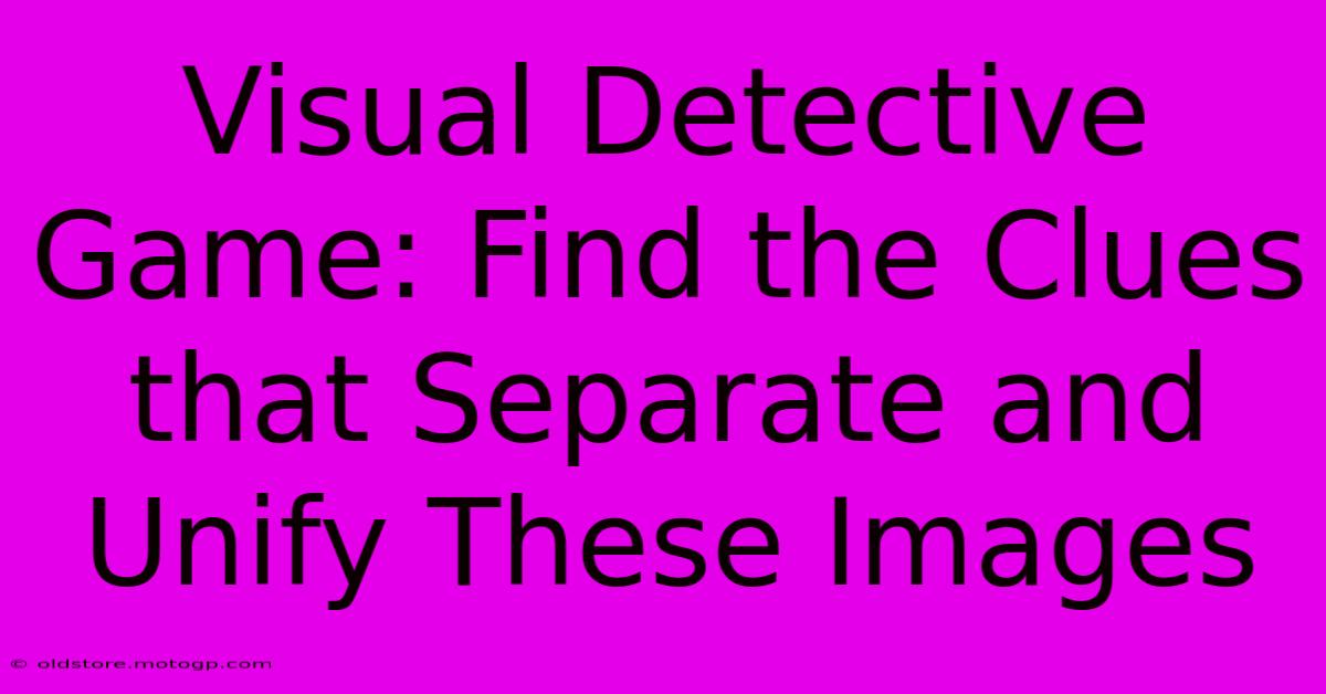 Visual Detective Game: Find The Clues That Separate And Unify These Images