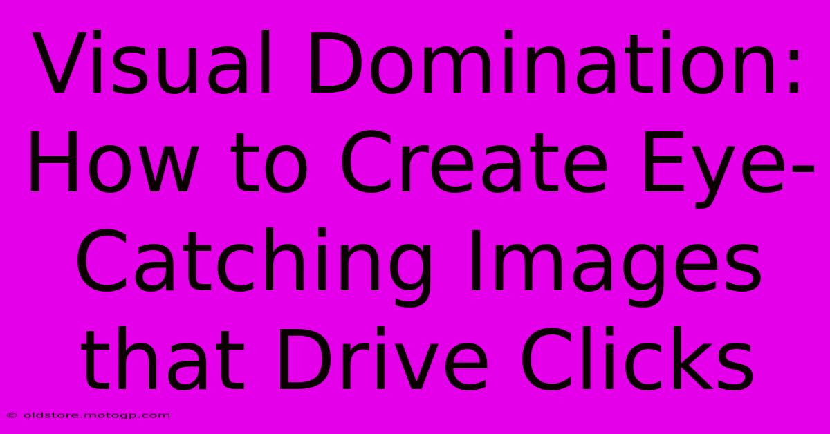 Visual Domination: How To Create Eye-Catching Images That Drive Clicks