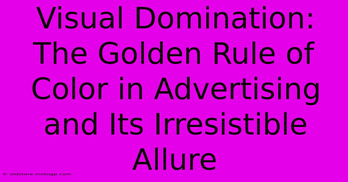 Visual Domination: The Golden Rule Of Color In Advertising And Its Irresistible Allure