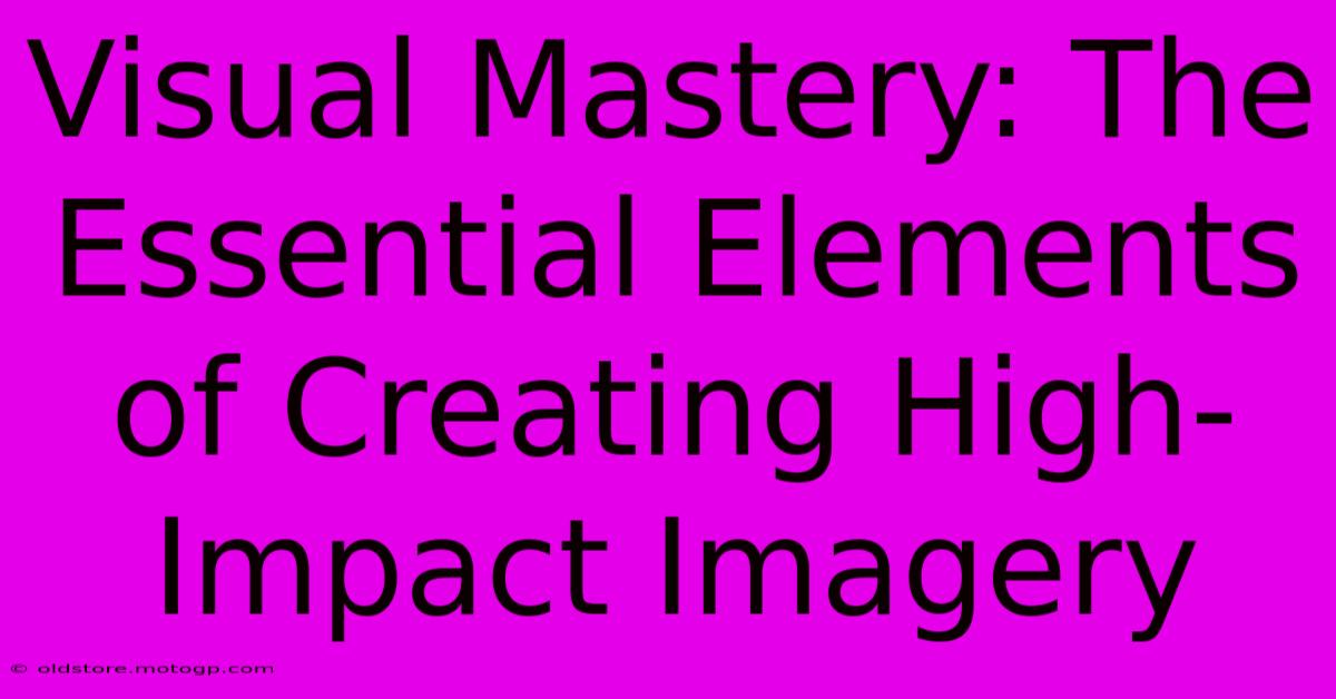 Visual Mastery: The Essential Elements Of Creating High-Impact Imagery