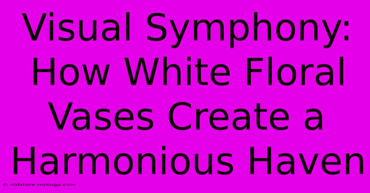 Visual Symphony: How White Floral Vases Create A Harmonious Haven