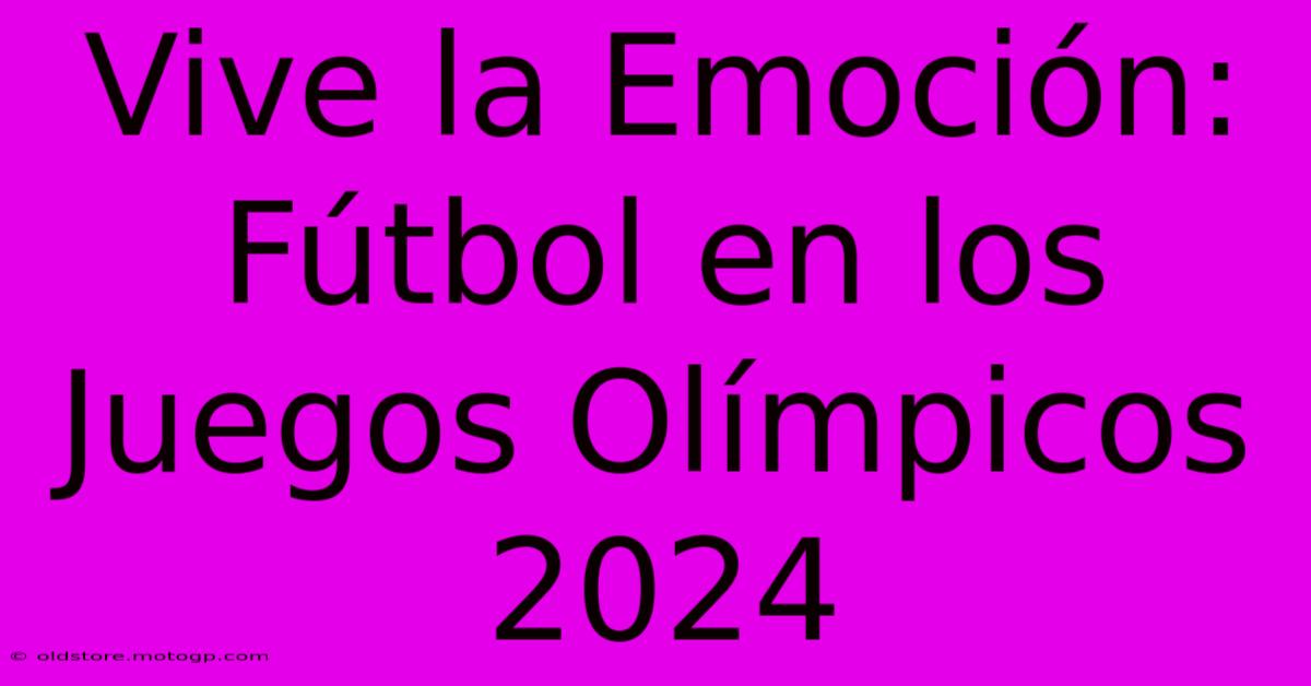 Vive La Emoción: Fútbol En Los Juegos Olímpicos 2024