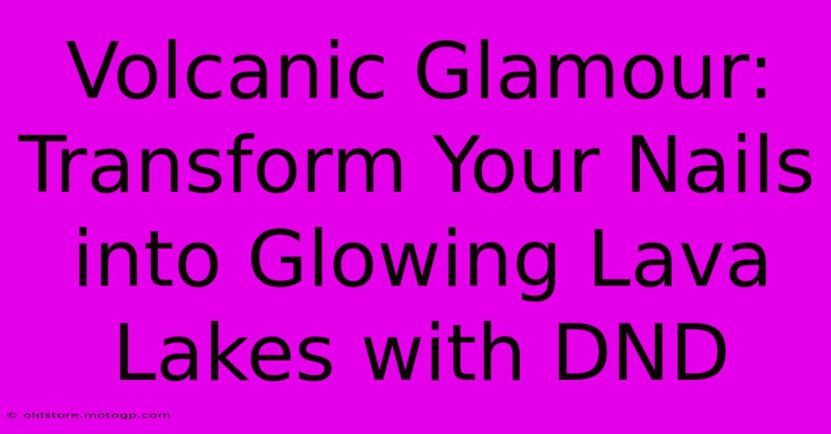 Volcanic Glamour: Transform Your Nails Into Glowing Lava Lakes With DND