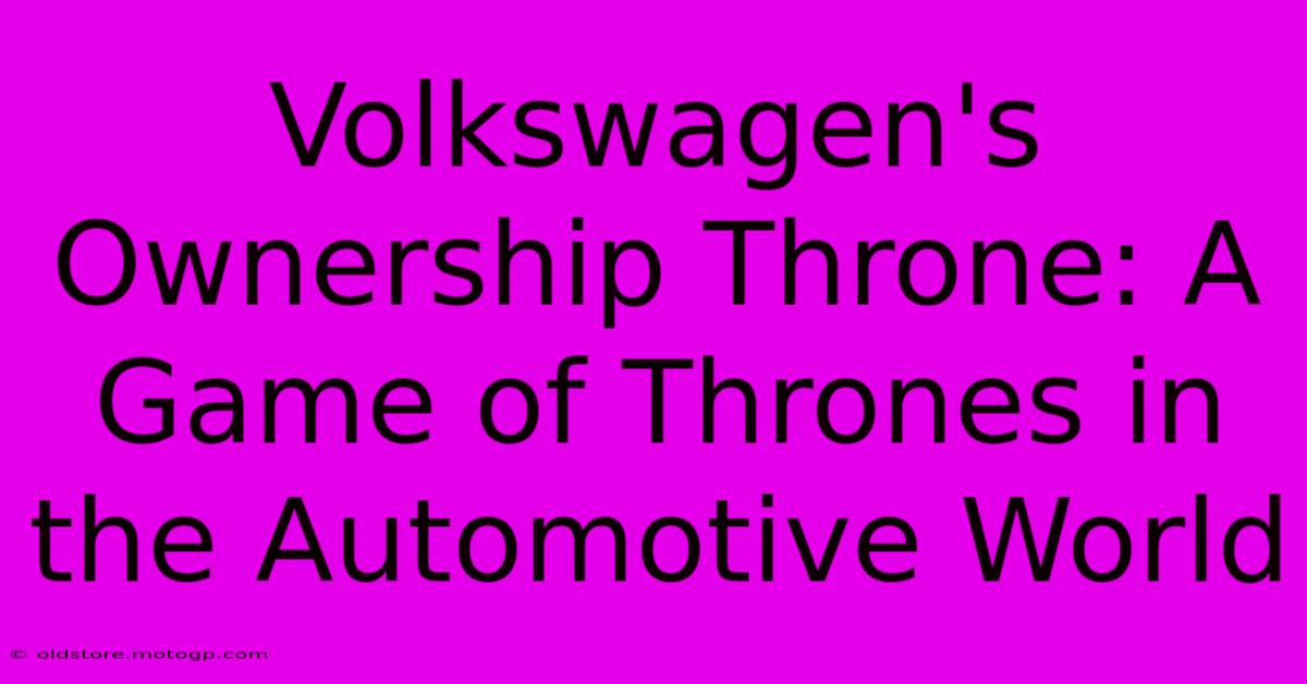 Volkswagen's Ownership Throne: A Game Of Thrones In The Automotive World