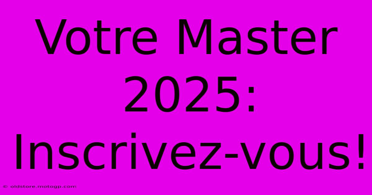 Votre Master 2025:  Inscrivez-vous!