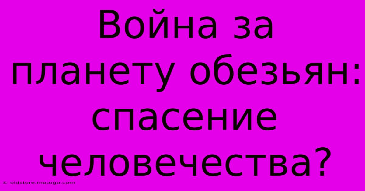 Война За Планету Обезьян: Спасение Человечества?