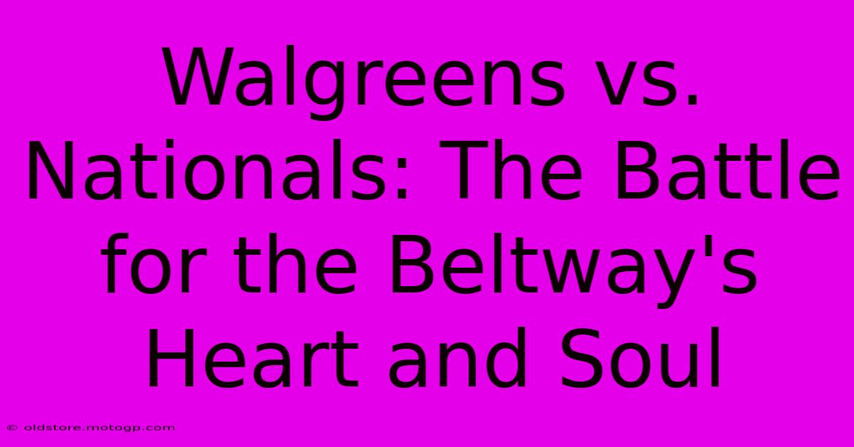 Walgreens Vs. Nationals: The Battle For The Beltway's Heart And Soul