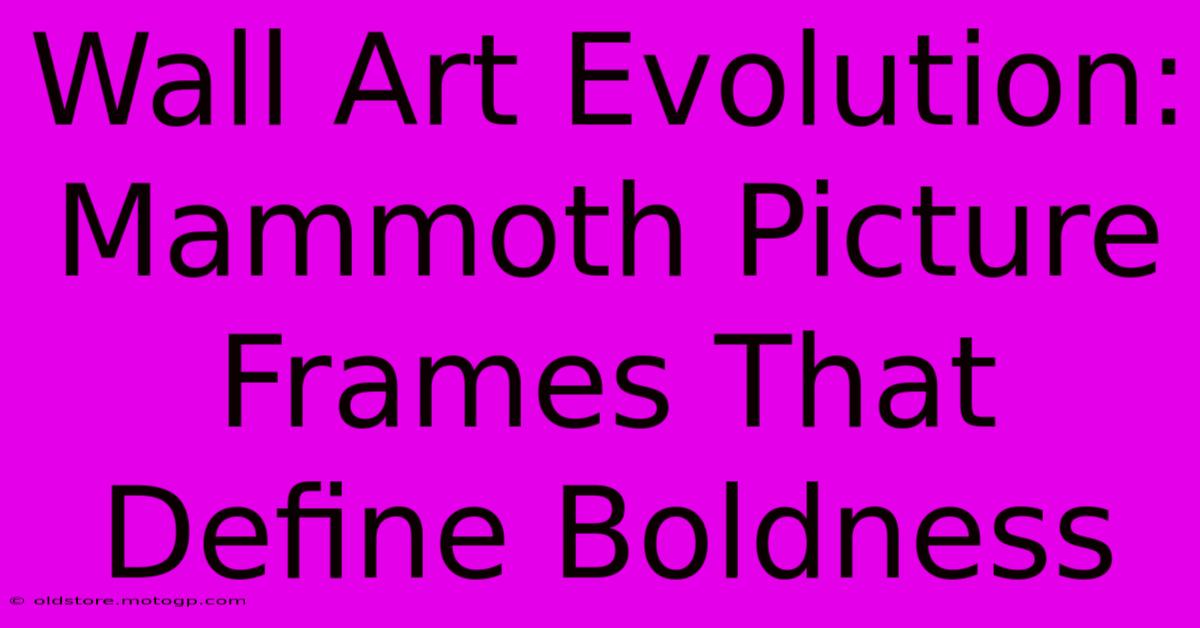 Wall Art Evolution: Mammoth Picture Frames That Define Boldness