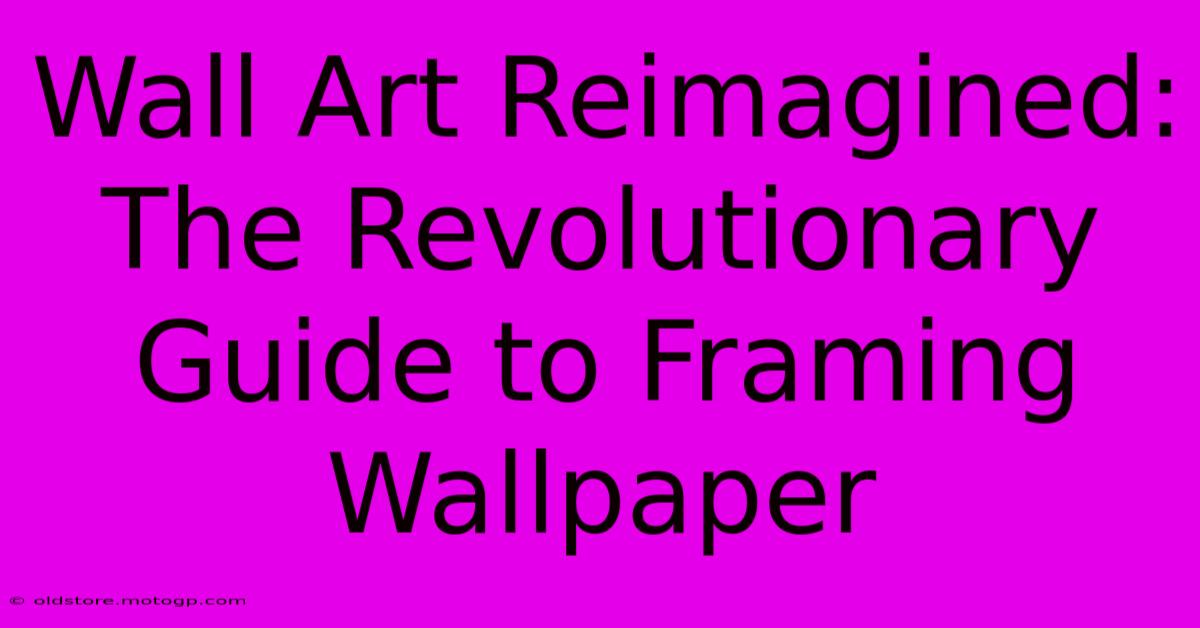 Wall Art Reimagined: The Revolutionary Guide To Framing Wallpaper