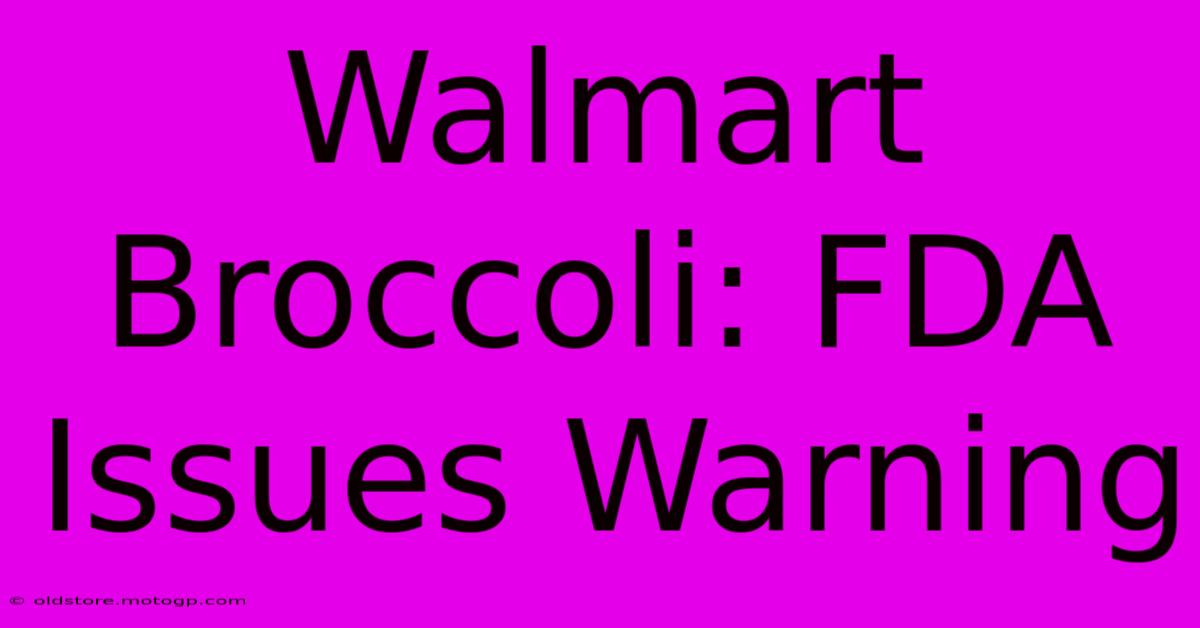 Walmart Broccoli: FDA Issues Warning