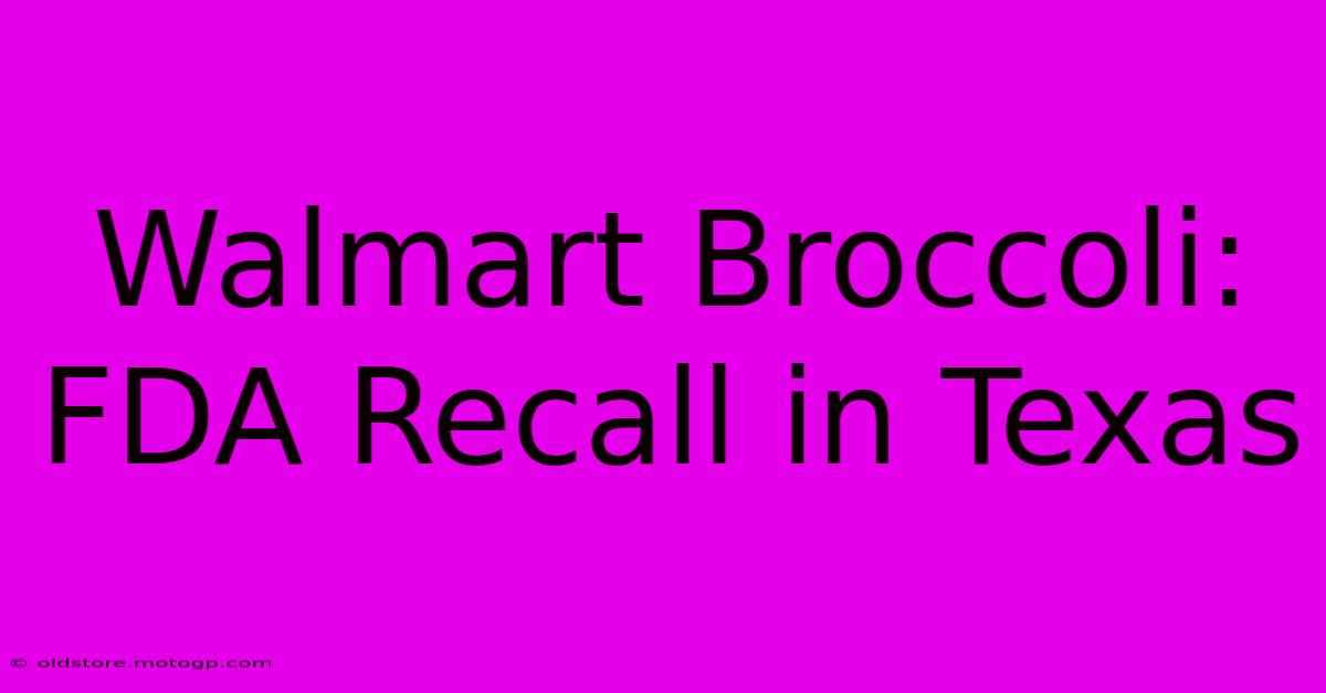 Walmart Broccoli: FDA Recall In Texas