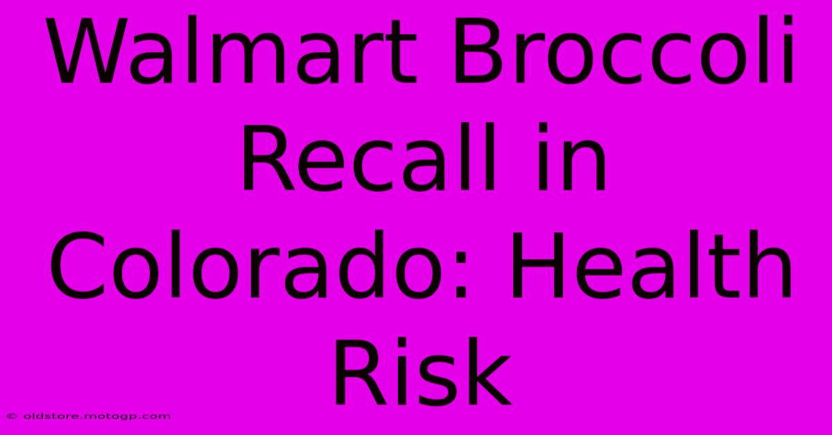 Walmart Broccoli Recall In Colorado: Health Risk