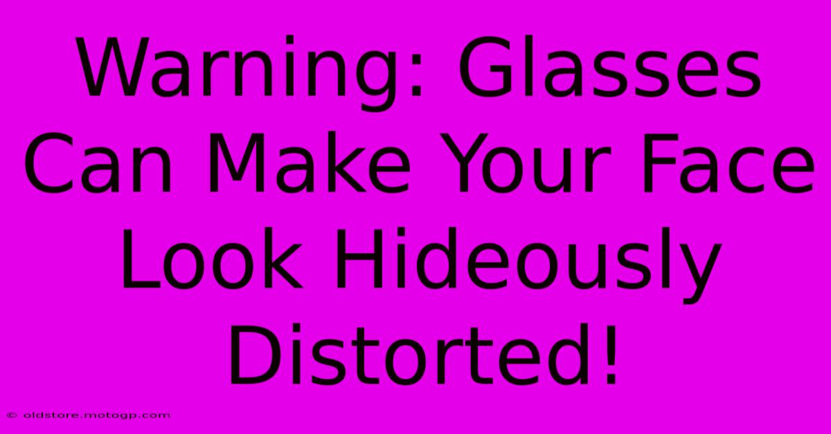 Warning: Glasses Can Make Your Face Look Hideously Distorted!