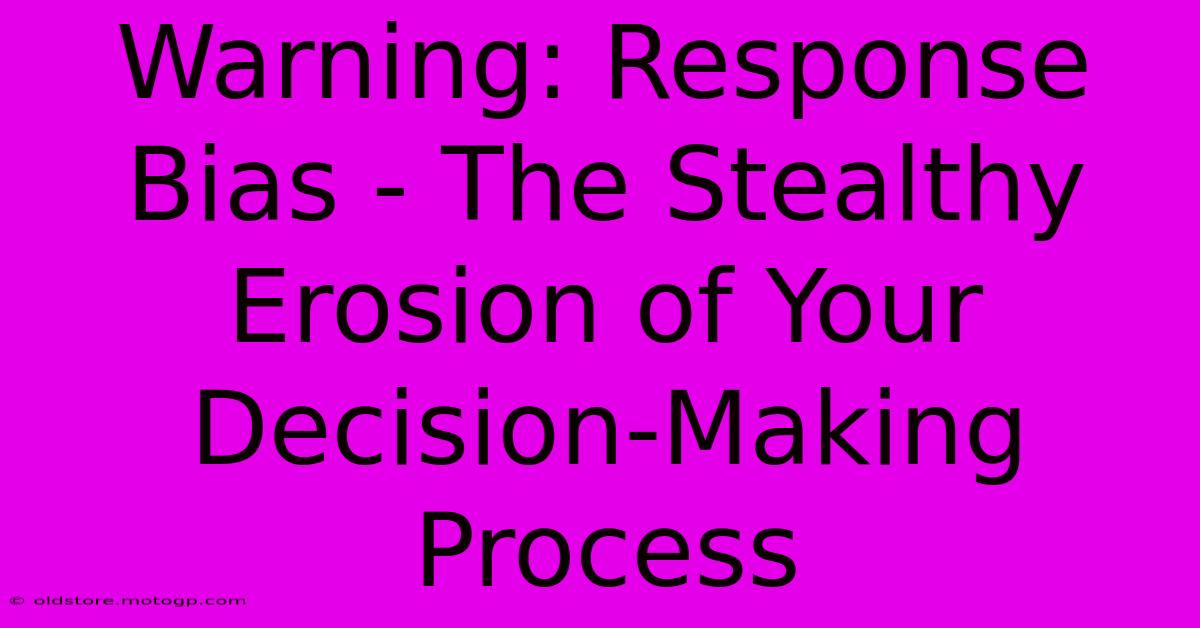 Warning: Response Bias - The Stealthy Erosion Of Your Decision-Making Process