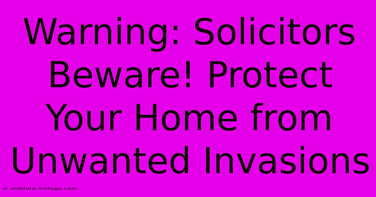 Warning: Solicitors Beware! Protect Your Home From Unwanted Invasions