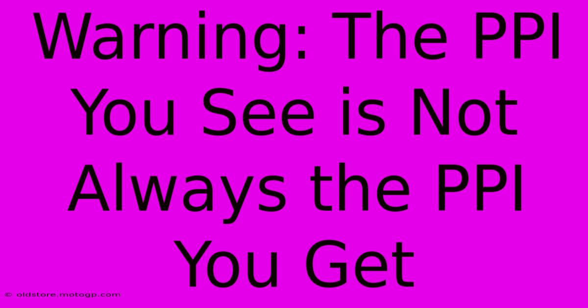 Warning: The PPI You See Is Not Always The PPI You Get