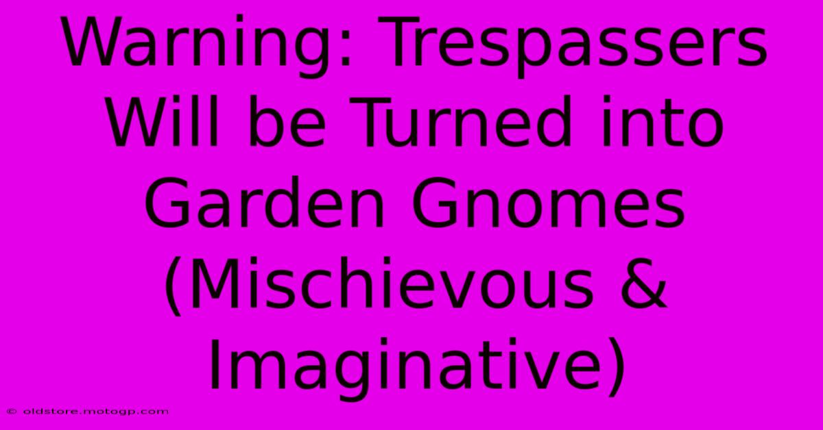 Warning: Trespassers Will Be Turned Into Garden Gnomes (Mischievous & Imaginative)