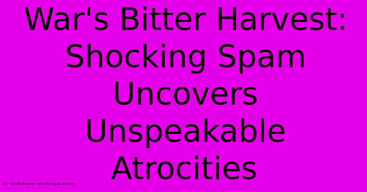 War's Bitter Harvest: Shocking Spam Uncovers Unspeakable Atrocities