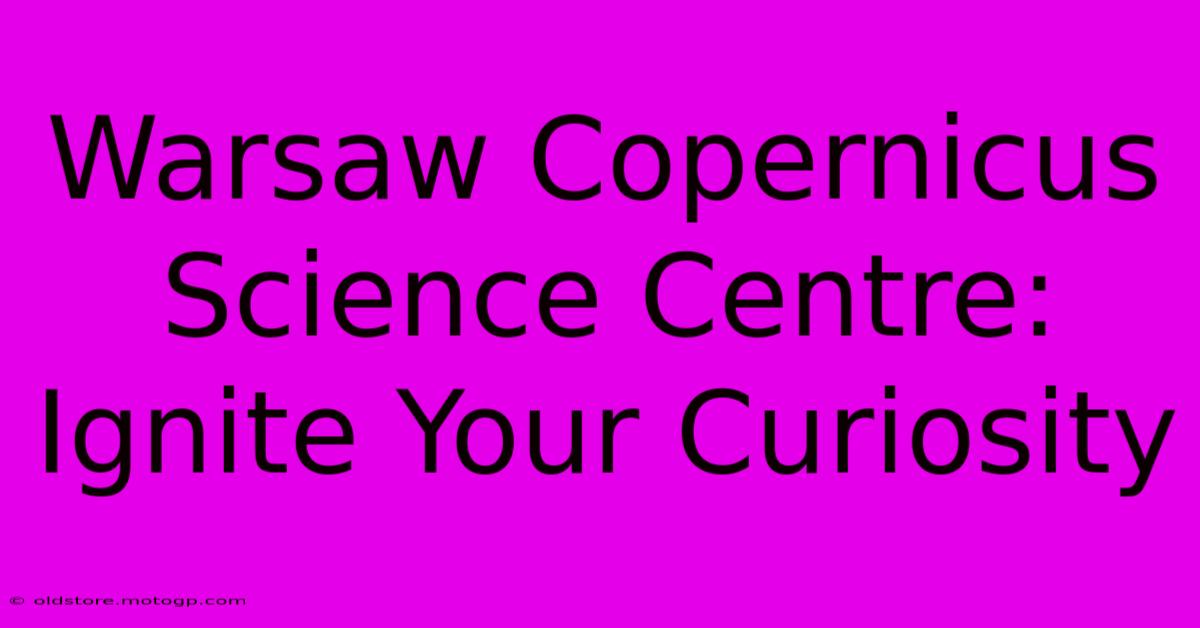 Warsaw Copernicus Science Centre: Ignite Your Curiosity