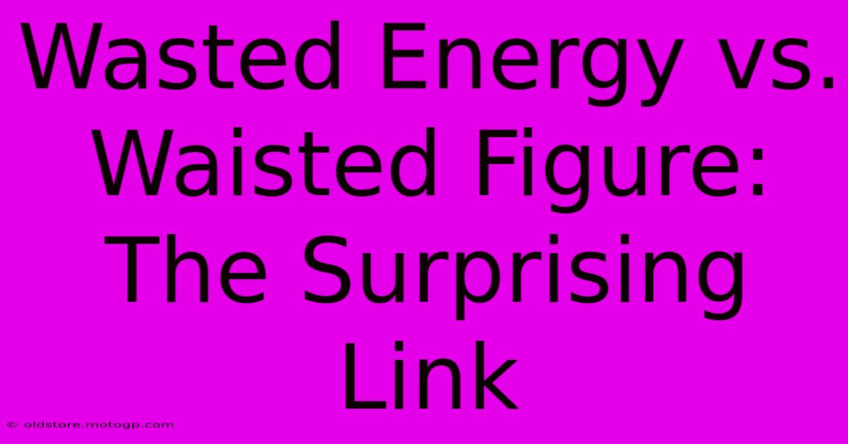 Wasted Energy Vs. Waisted Figure: The Surprising Link