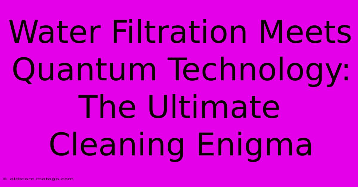 Water Filtration Meets Quantum Technology: The Ultimate Cleaning Enigma