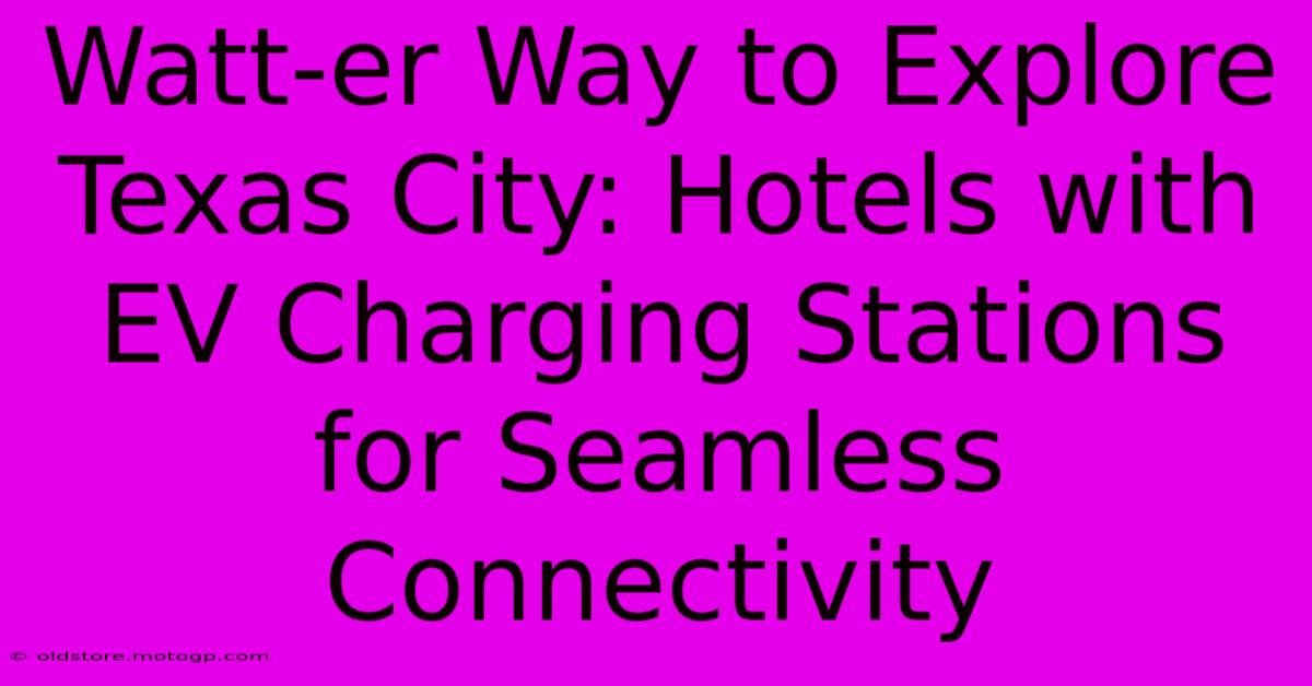 Watt-er Way To Explore Texas City: Hotels With EV Charging Stations For Seamless Connectivity