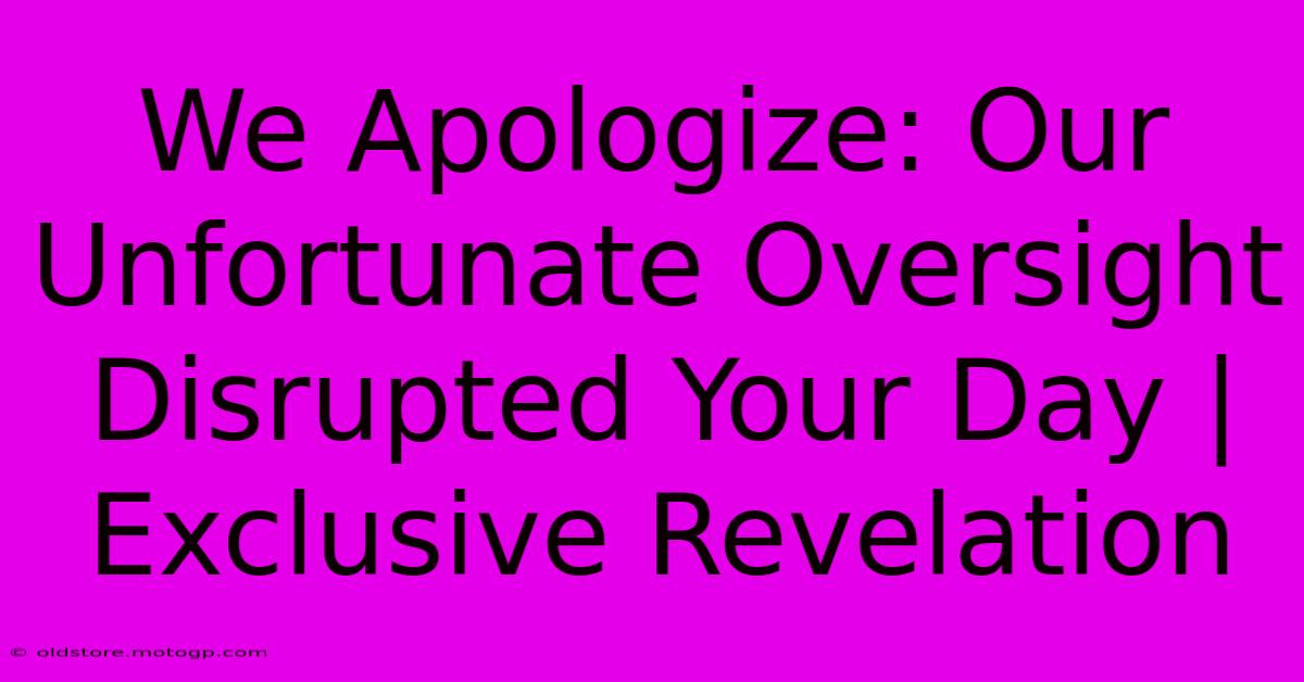 We Apologize: Our Unfortunate Oversight Disrupted Your Day | Exclusive Revelation