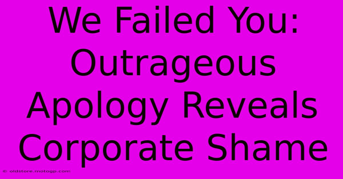 We Failed You: Outrageous Apology Reveals Corporate Shame