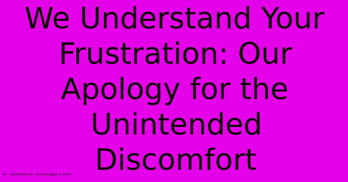 We Understand Your Frustration: Our Apology For The Unintended Discomfort