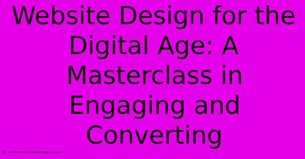 Website Design For The Digital Age: A Masterclass In Engaging And Converting