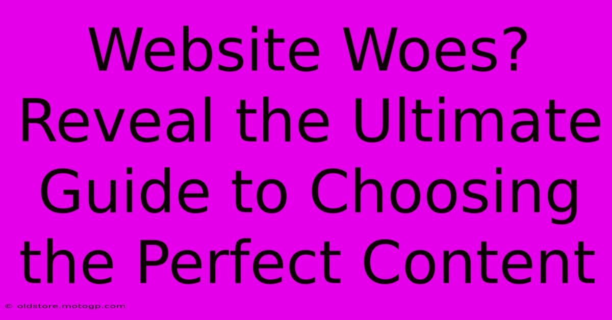 Website Woes? Reveal The Ultimate Guide To Choosing The Perfect Content