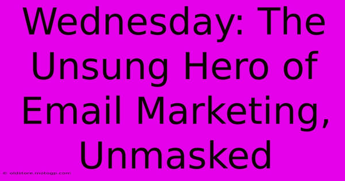 Wednesday: The Unsung Hero Of Email Marketing, Unmasked