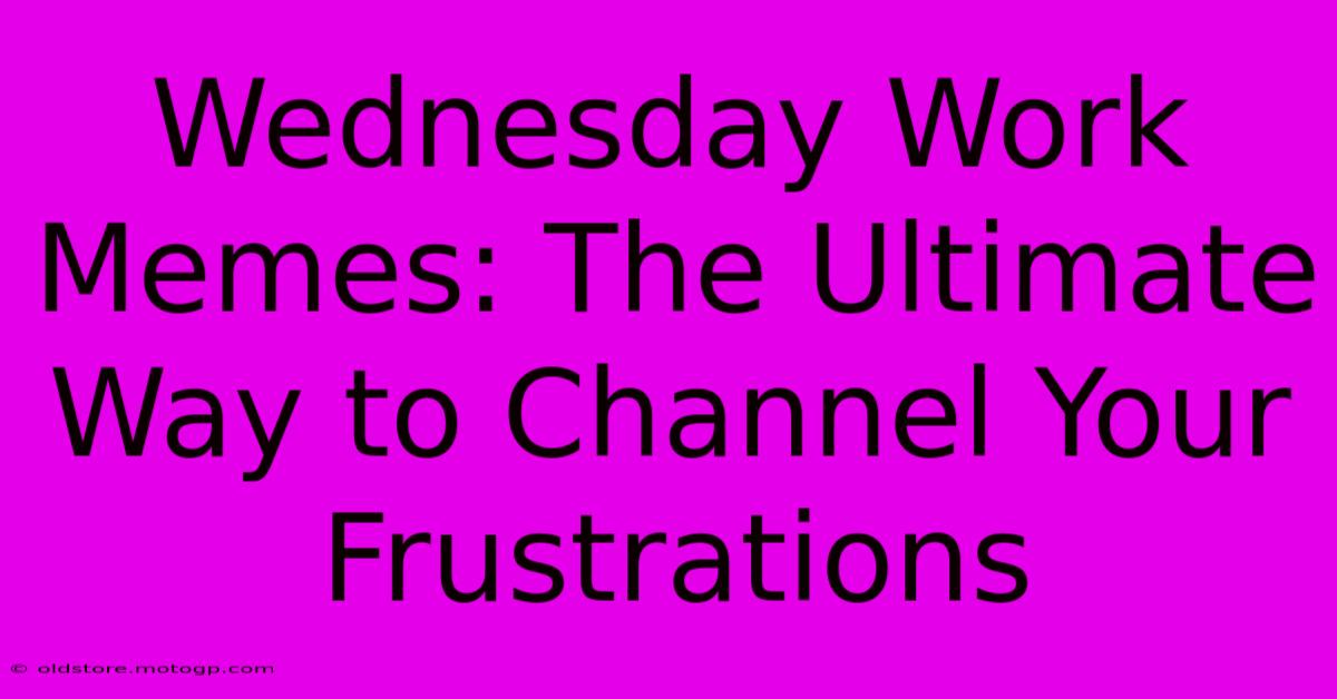 Wednesday Work Memes: The Ultimate Way To Channel Your Frustrations