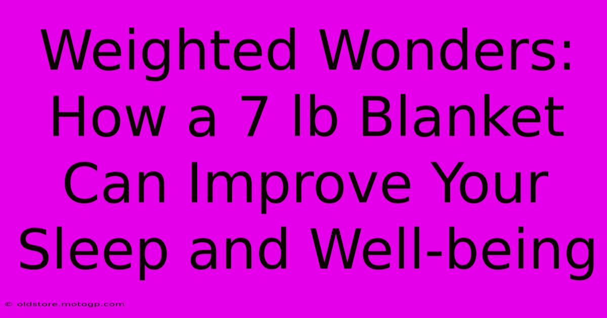 Weighted Wonders: How A 7 Lb Blanket Can Improve Your Sleep And Well-being