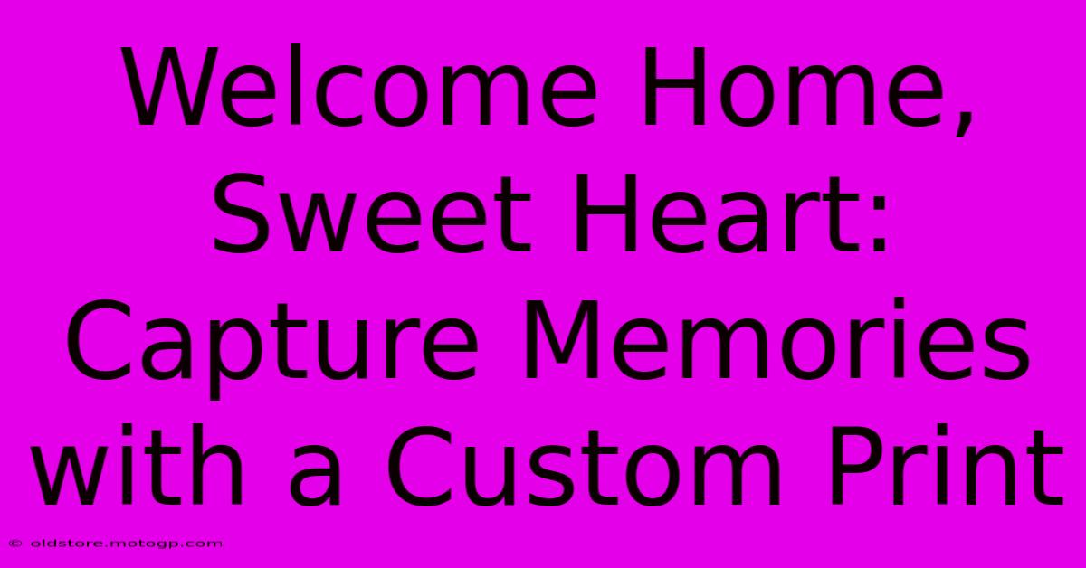 Welcome Home, Sweet Heart: Capture Memories With A Custom Print