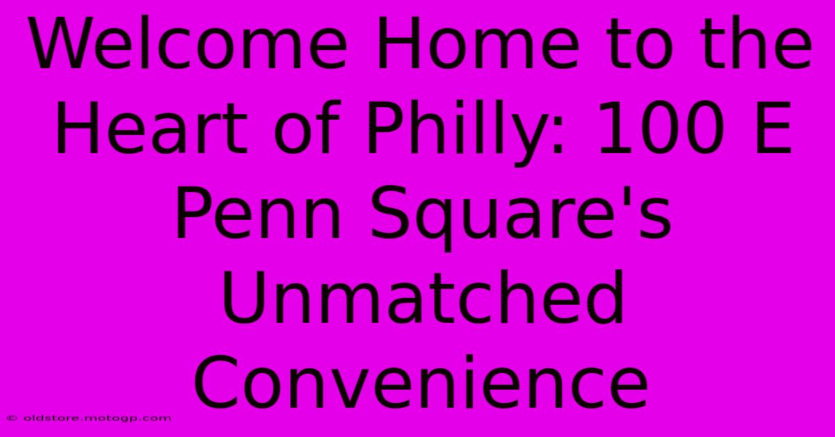 Welcome Home To The Heart Of Philly: 100 E Penn Square's Unmatched Convenience