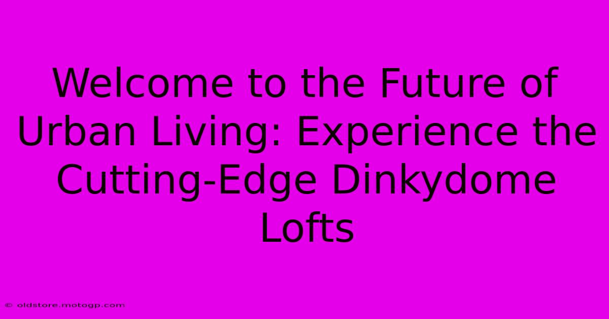 Welcome To The Future Of Urban Living: Experience The Cutting-Edge Dinkydome Lofts