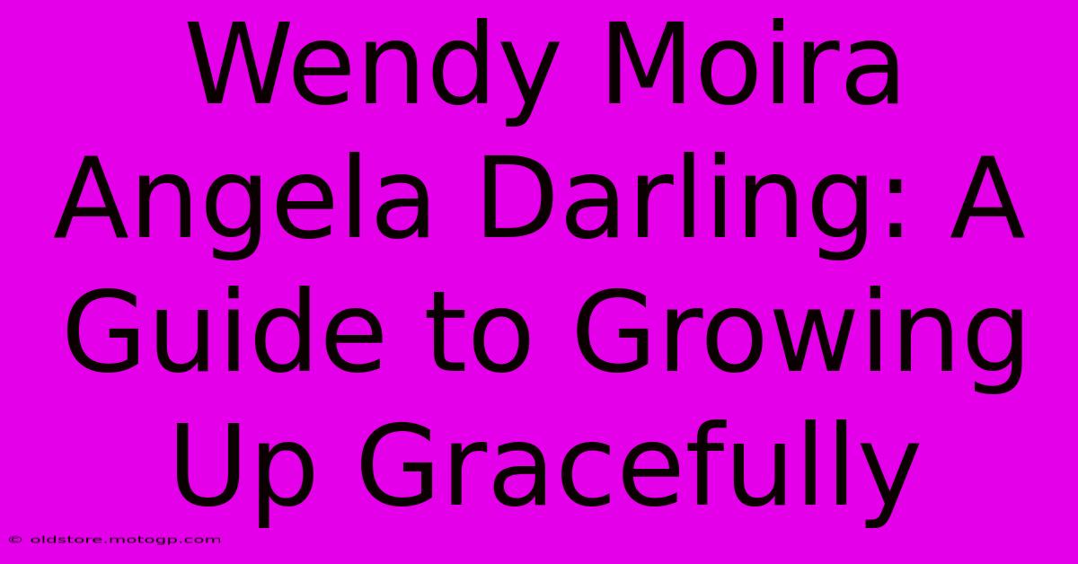 Wendy Moira Angela Darling: A Guide To Growing Up Gracefully