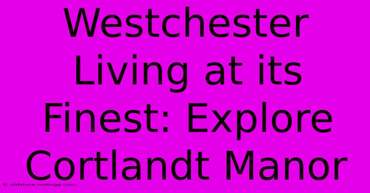 Westchester Living At Its Finest: Explore Cortlandt Manor