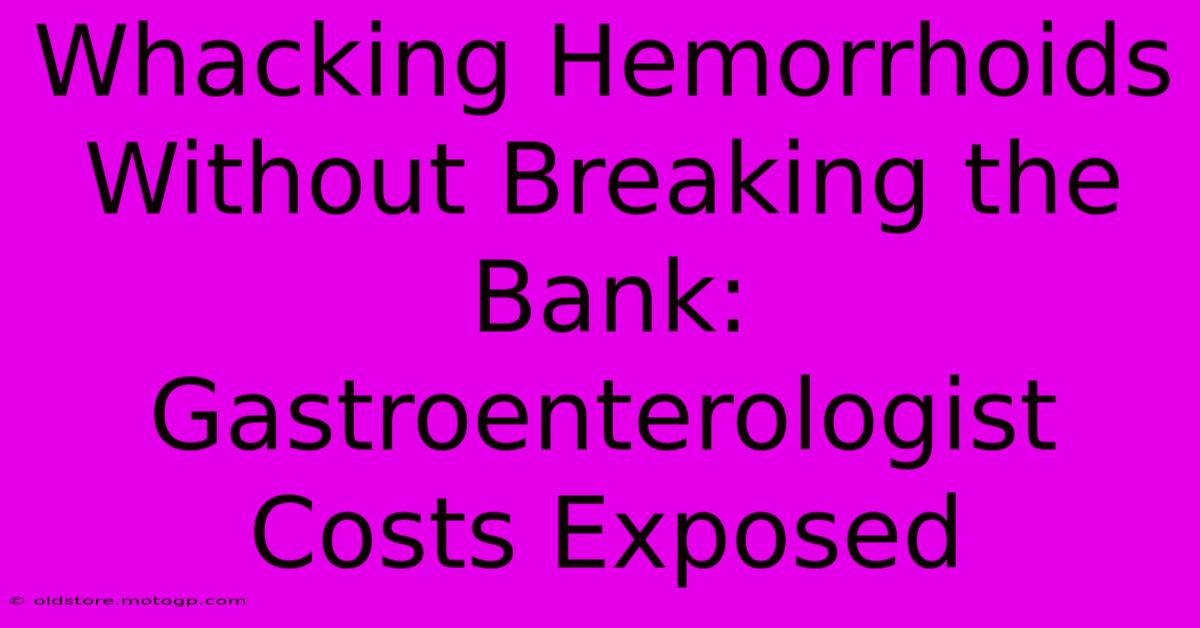 Whacking Hemorrhoids Without Breaking The Bank: Gastroenterologist Costs Exposed