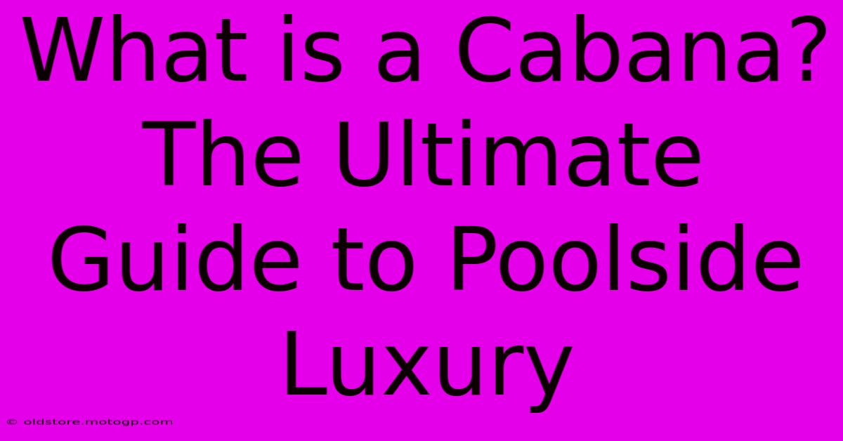 What Is A Cabana? The Ultimate Guide To Poolside Luxury