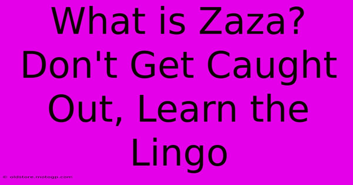 What Is Zaza?  Don't Get Caught Out, Learn The Lingo