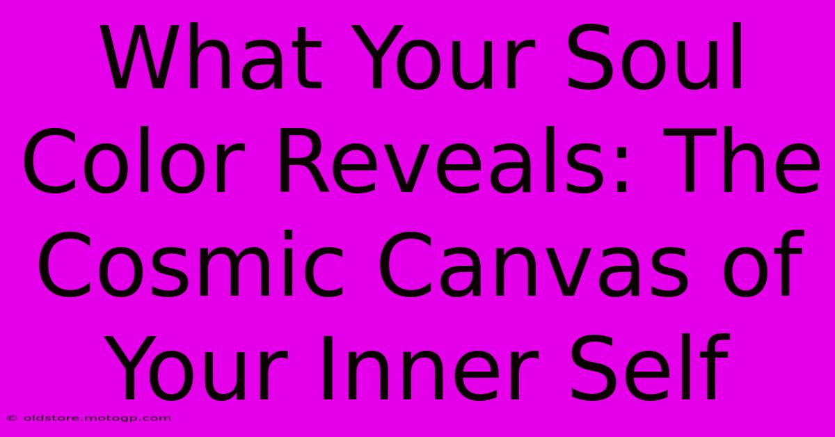 What Your Soul Color Reveals: The Cosmic Canvas Of Your Inner Self