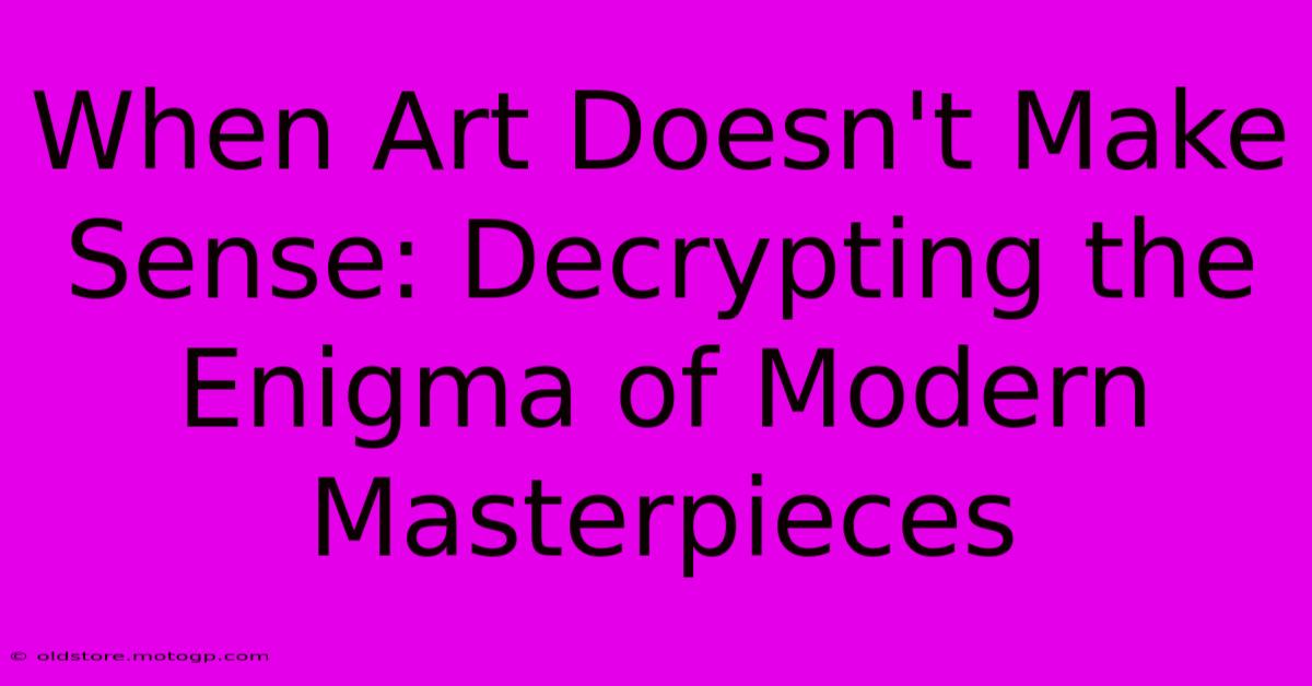 When Art Doesn't Make Sense: Decrypting The Enigma Of Modern Masterpieces