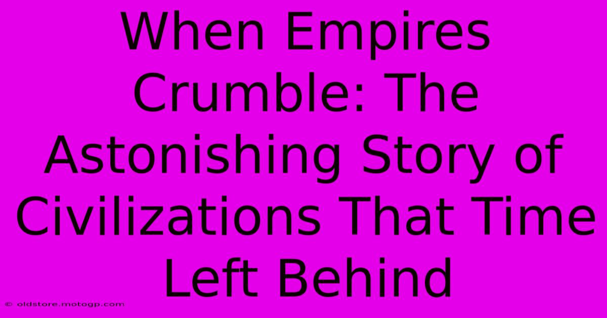 When Empires Crumble: The Astonishing Story Of Civilizations That Time Left Behind